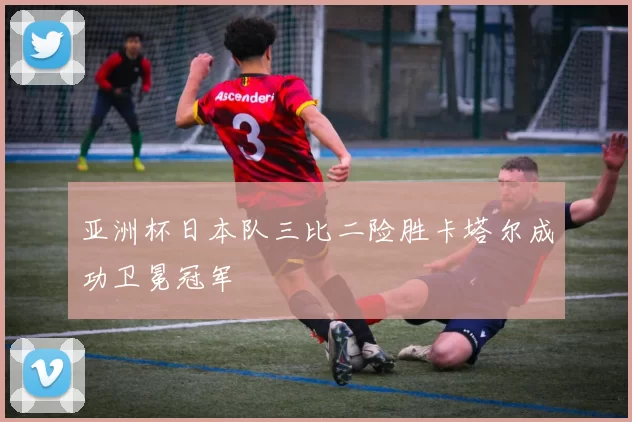 亚洲杯日本队三比二险胜卡塔尔成功卫冕冠军