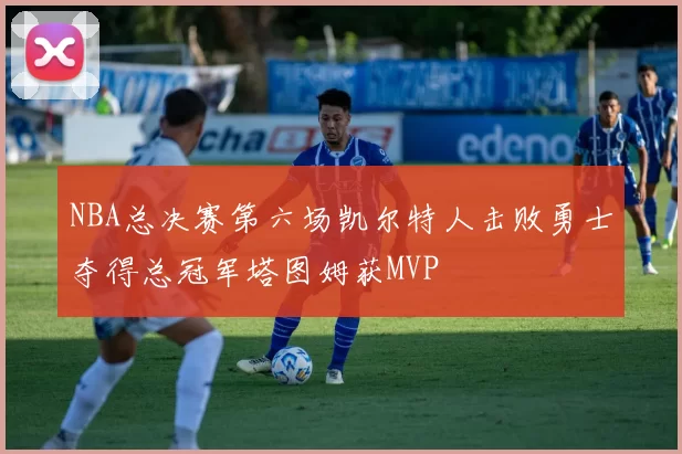 NBA总决赛第六场凯尔特人击败勇士夺得总冠军塔图姆获MVP