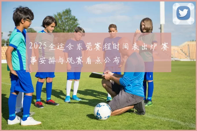 2025全运会东莞赛程时间表出炉 赛事安排与观赛看点公布