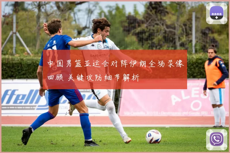 中国男篮亚运会对阵伊朗全场录像回顾 关键攻防细节解析