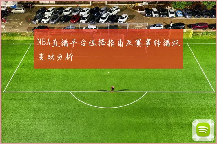 NBA直播平台选择指南及赛事转播权变动分析
