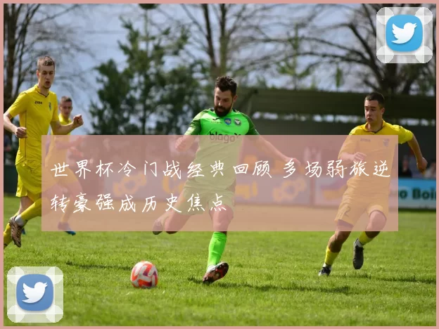 世界杯冷门战经典回顾 多场弱旅逆转豪强成历史焦点