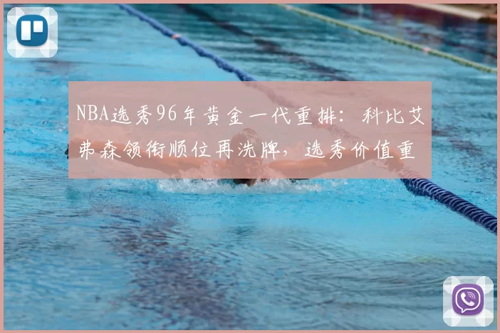 NBA选秀96年黄金一代重排：科比艾弗森领衔顺位再洗牌，选秀价值重新评估
