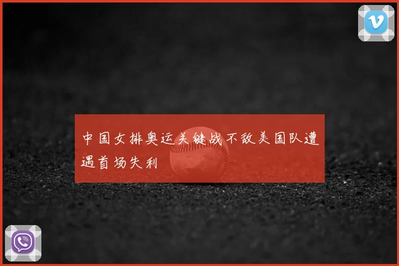 中国女排奥运关键战不敌美国队遭遇首场失利