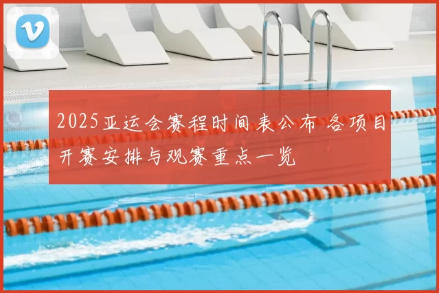 2025亚运会赛程时间表公布 各项目开赛安排与观赛重点一览