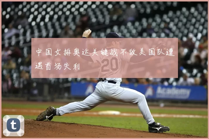 中国女排奥运关键战不敌美国队遭遇首场失利