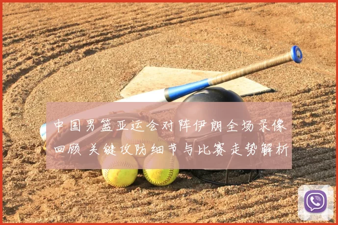 中国男篮亚运会对阵伊朗全场录像回顾 关键攻防细节与比赛走势解析