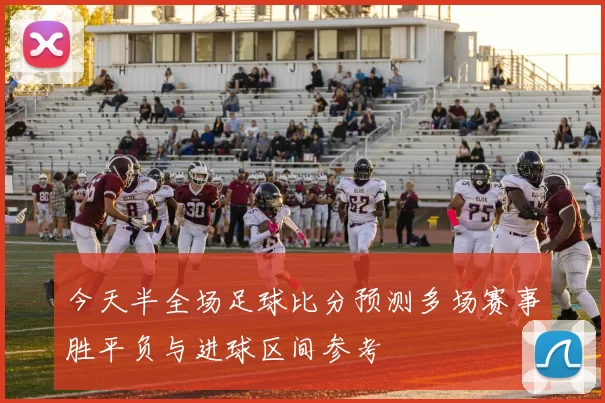 今天半全场足球比分预测多场赛事胜平负与进球区间参考