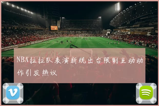 NBA拉拉队表演新规出台限制互动动作引发热议