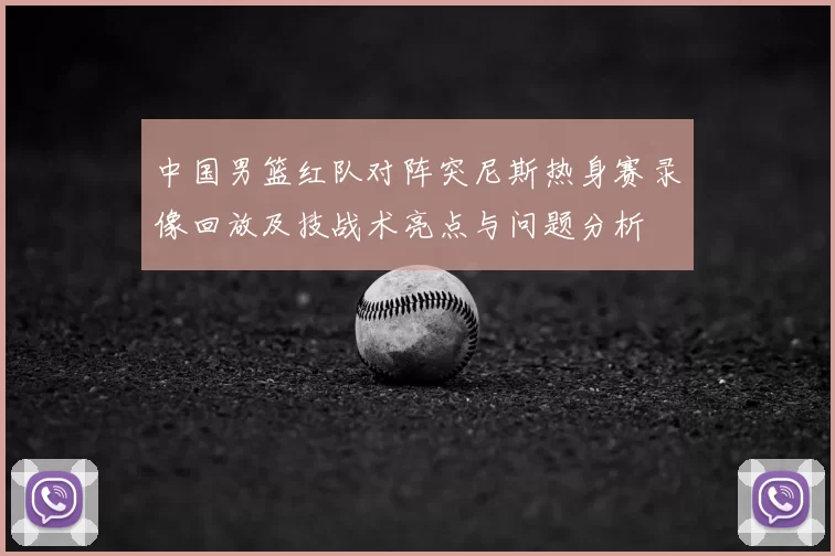 中国男篮红队对阵突尼斯热身赛录像回放及技战术亮点与问题分析