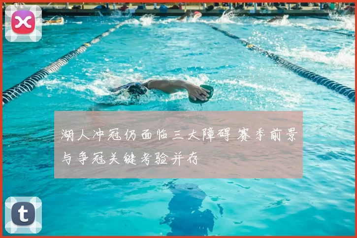 湖人冲冠仍面临三大障碍 赛季前景与争冠关键考验并存