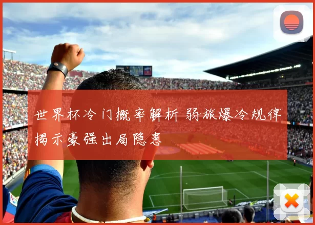 世界杯冷门概率解析 弱旅爆冷规律揭示豪强出局隐患