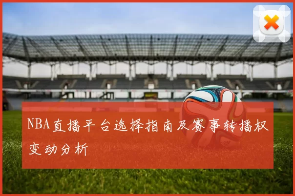 NBA直播平台选择指南及赛事转播权变动分析