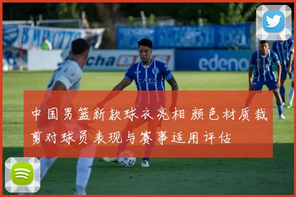 中国男篮新款球衣亮相 颜色材质裁剪对球员表现与赛事适用评估