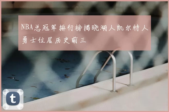 NBA总冠军排行榜揭晓湖人凯尔特人勇士位居历史前三