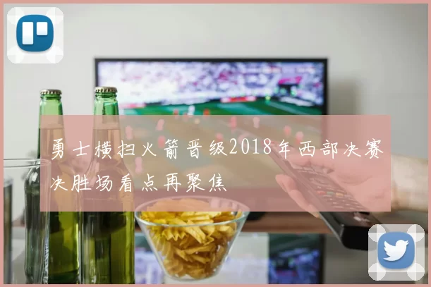 勇士横扫火箭晋级2018年西部决赛决胜场看点再聚焦