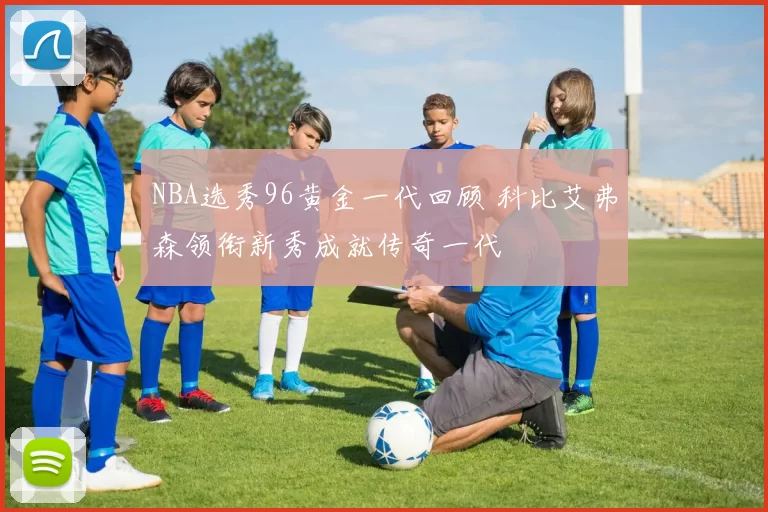 NBA选秀96黄金一代回顾 科比艾弗森领衔新秀成就传奇一代