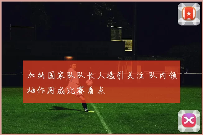 加纳国家队队长人选引关注 队内领袖作用成比赛看点