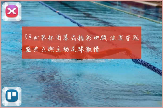 98世界杯闭幕式精彩回顾 法国夺冠盛典点燃主场足球激情