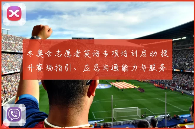 冬奥会志愿者英语专项培训启动 提升赛场指引、应急沟通能力与服务质量