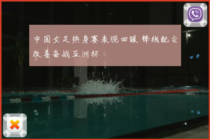 中国女足热身赛表现回暖 锋线配合改善备战亚洲杯