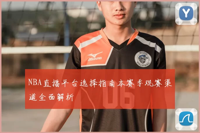 NBA直播平台选择指南本赛季观赛渠道全面解析