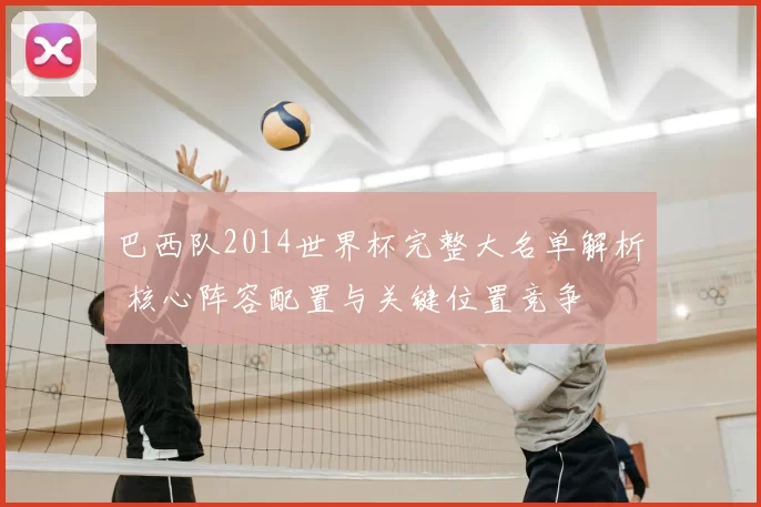 巴西队2014世界杯完整大名单解析 核心阵容配置与关键位置竞争