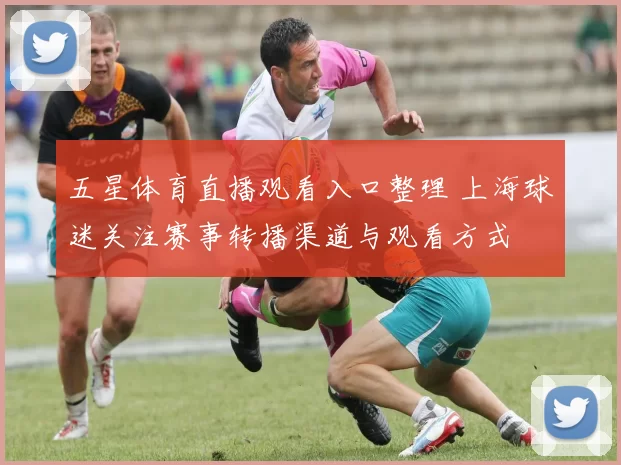 五星体育直播观看入口整理 上海球迷关注赛事转播渠道与观看方式