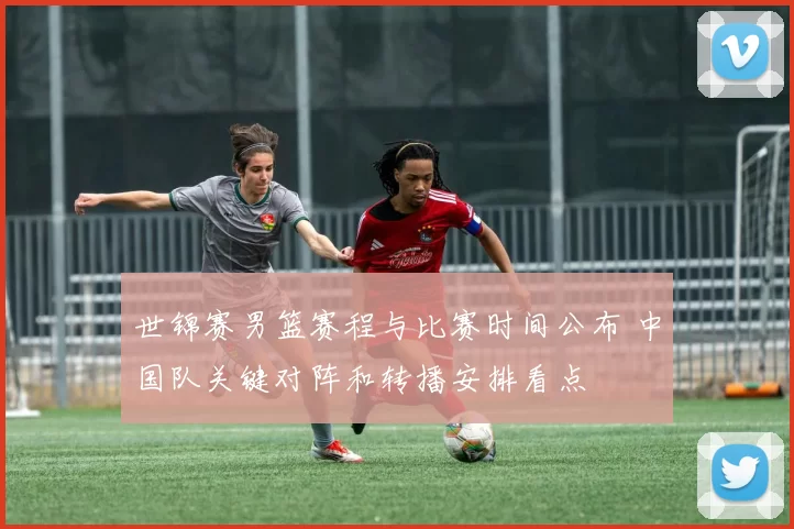 世锦赛男篮赛程与比赛时间公布 中国队关键对阵和转播安排看点