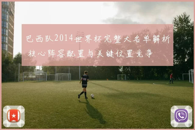 巴西队2014世界杯完整大名单解析 核心阵容配置与关键位置竞争