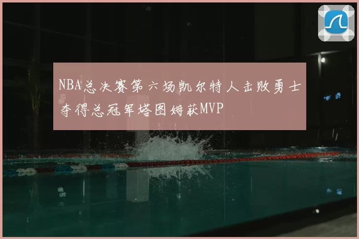 NBA总决赛第六场凯尔特人击败勇士夺得总冠军塔图姆获MVP