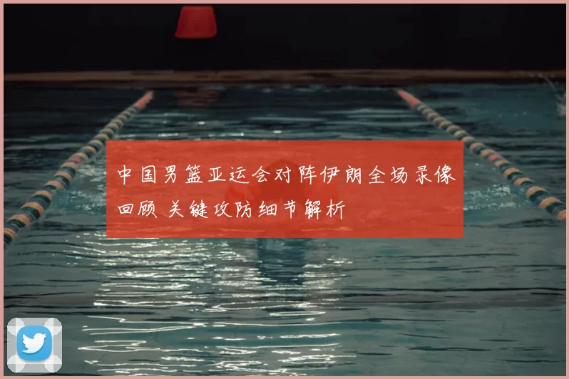 中国男篮亚运会对阵伊朗全场录像回顾 关键攻防细节解析
