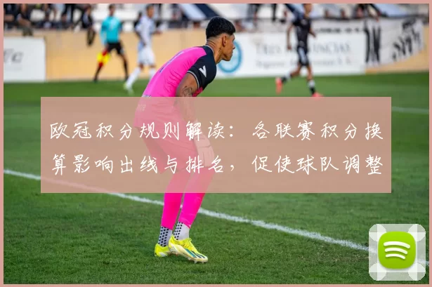 欧冠积分规则解读：各联赛积分换算影响出线与排名，促使球队调整策略