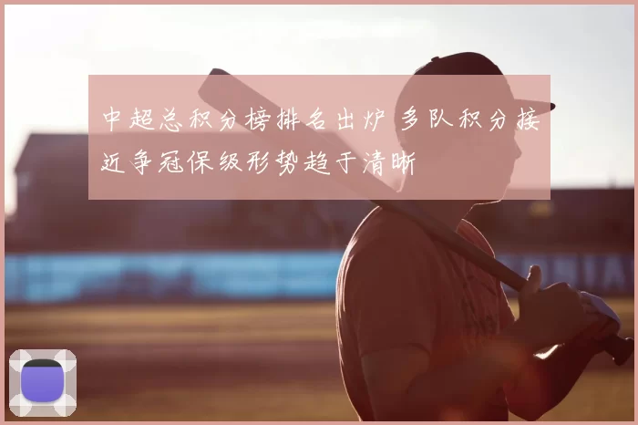 中超总积分榜排名出炉 多队积分接近争冠保级形势趋于清晰