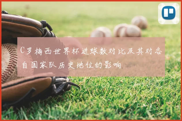C罗梅西世界杯进球数对比及其对各自国家队历史地位的影响