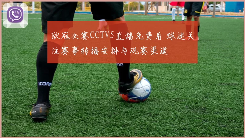 欧冠决赛CCTV5直播免费看 球迷关注赛事转播安排与观赛渠道