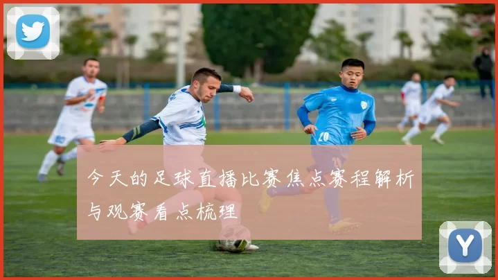 今天的足球直播比赛焦点赛程解析与观赛看点梳理