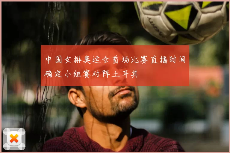 中国女排奥运会首场比赛直播时间确定小组赛对阵土耳其