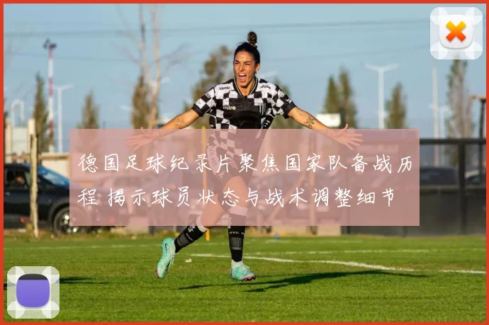 德国足球纪录片聚焦国家队备战历程 揭示球员状态与战术调整细节