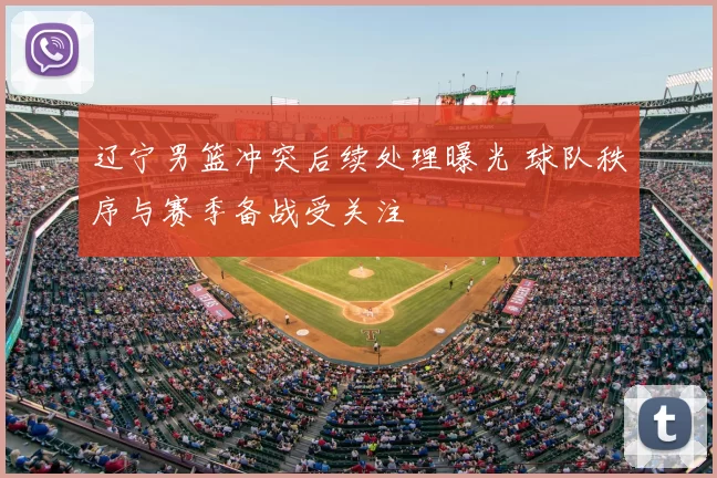 辽宁男篮冲突后续处理曝光 球队秩序与赛季备战受关注