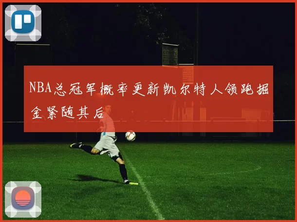 NBA总冠军概率更新凯尔特人领跑掘金紧随其后