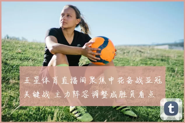 五星体育直播间聚焦申花备战亚冠关键战 主力阵容调整成胜负看点