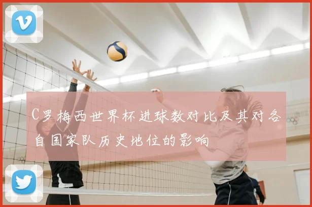 C罗梅西世界杯进球数对比及其对各自国家队历史地位的影响