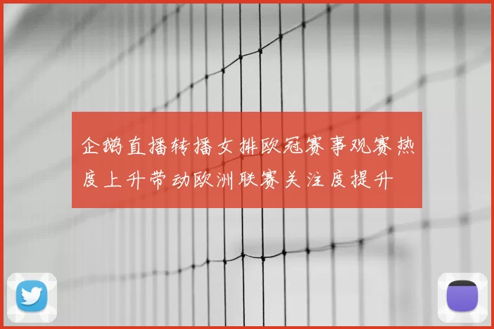 企鹅直播转播女排欧冠赛事观赛热度上升带动欧洲联赛关注度提升