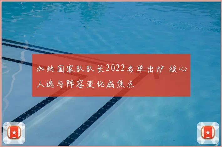 加纳国家队队长2022名单出炉 核心人选与阵容变化成焦点