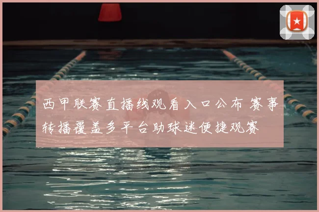 西甲联赛直播线观看入口公布 赛事转播覆盖多平台助球迷便捷观赛