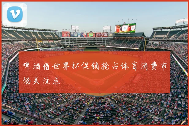 啤酒借世界杯促销抢占体育消费市场关注点