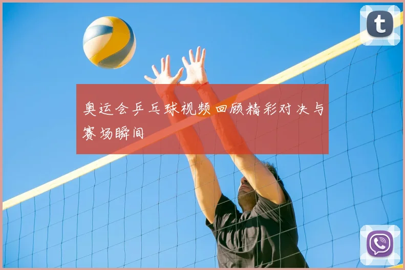 奥运会乒乓球视频回顾精彩对决与赛场瞬间