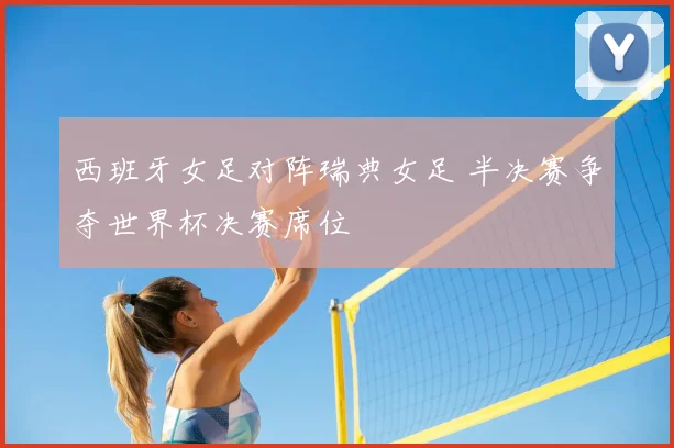 西班牙女足对阵瑞典女足 半决赛争夺世界杯决赛席位