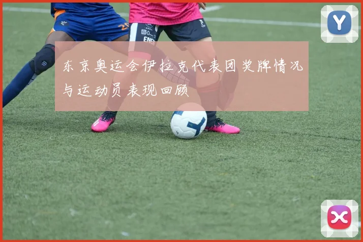 东京奥运会伊拉克代表团奖牌情况与运动员表现回顾